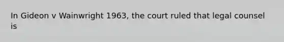 In Gideon v Wainwright 1963, the court ruled that legal counsel is