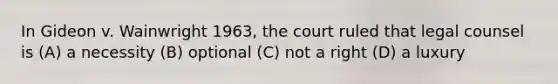 In Gideon v. Wainwright 1963, the court ruled that legal counsel is (A) a necessity (B) optional (C) not a right (D) a luxury