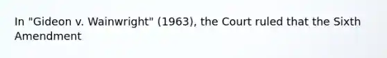 In "Gideon v. Wainwright" (1963), the Court ruled that the Sixth Amendment