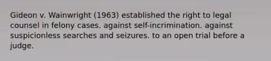 Gideon v. Wainwright (1963) established the right to legal counsel in felony cases. against self-incrimination. against suspicionless searches and seizures. to an open trial before a judge.