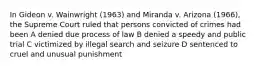 In Gideon v. Wainwright (1963) and Miranda v. Arizona (1966), the Supreme Court ruled that persons convicted of crimes had been A denied due process of law B denied a speedy and public trial C victimized by illegal search and seizure D sentenced to cruel and unusual punishment