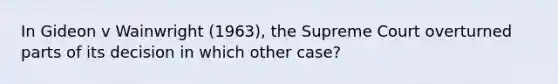 In Gideon v Wainwright (1963), the Supreme Court overturned parts of its decision in which other case?