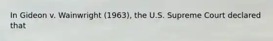 In Gideon v. Wainwright (1963), the U.S. Supreme Court declared that