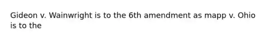 Gideon v. Wainwright is to the 6th amendment as mapp v. Ohio is to the