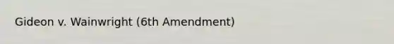 Gideon v. Wainwright (6th Amendment)