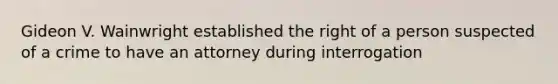 Gideon V. Wainwright established the right of a person suspected of a crime to have an attorney during interrogation