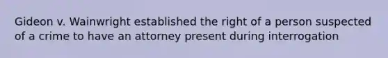 Gideon v. Wainwright established the right of a person suspected of a crime to have an attorney present during interrogation