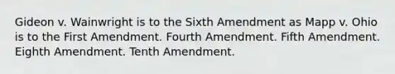 Gideon v. Wainwright is to the Sixth Amendment as Mapp v. Ohio is to the First Amendment. Fourth Amendment. Fifth Amendment. Eighth Amendment. Tenth Amendment.