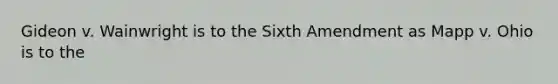 Gideon v. Wainwright is to the Sixth Amendment as Mapp v. Ohio is to the