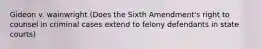 Gideon v. wainwright (Does the Sixth Amendment's right to counsel in criminal cases extend to felony defendants in state courts)