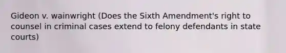 Gideon v. wainwright (Does the Sixth Amendment's right to counsel in criminal cases extend to felony defendants in state courts)