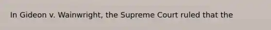 In Gideon v. Wainwright, the Supreme Court ruled that the