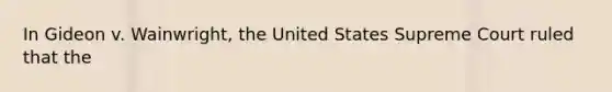 In Gideon v. Wainwright, the United States Supreme Court ruled that the