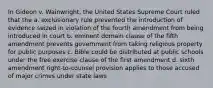 In Gideon v. Wainwright, the United States Supreme Court ruled that the a. exclusionary rule prevented the introduction of evidence seized in violation of the fourth amendment from being introduced in court b. eminent domain clause of the fifth amendment prevents government from taking religious property for public purposes c. Bible could be distributed at public schools under the free exercise clause of the first amendment d. sixth amendment right-to-counsel provision applies to those accused of major crimes under state laws