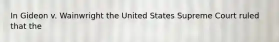 In Gideon v. Wainwright the United States Supreme Court ruled that the