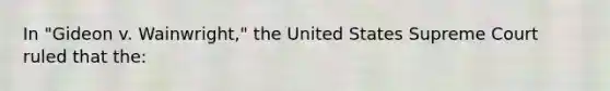 In "Gideon v. Wainwright," the United States Supreme Court ruled that the: