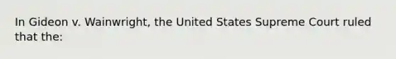 In Gideon v. Wainwright, the United States Supreme Court ruled that the: