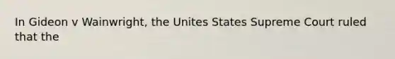 In Gideon v Wainwright, the Unites States Supreme Court ruled that the