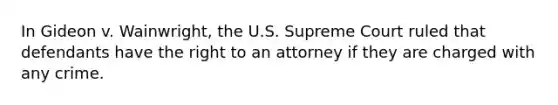 In Gideon v. Wainwright, the U.S. Supreme Court ruled that defendants have the right to an attorney if they are charged with any crime.