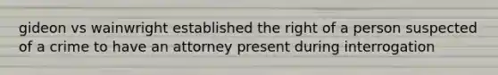 gideon vs wainwright established the right of a person suspected of a crime to have an attorney present during interrogation