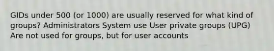 GIDs under 500 (or 1000) are usually reserved for what kind of groups? Administrators System use User private groups (UPG) Are not used for groups, but for user accounts