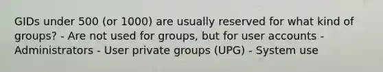 GIDs under 500 (or 1000) are usually reserved for what kind of groups? - Are not used for groups, but for user accounts - Administrators - User private groups (UPG) - System use