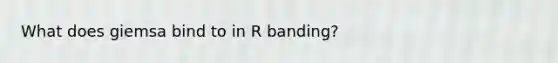 What does giemsa bind to in R banding?