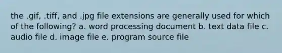 the .gif, .tiff, and .jpg file extensions are generally used for which of the following? a. word processing document b. text data file c. audio file d. image file e. program source file