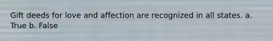 Gift deeds for love and affection are recognized in all states. a. True b. False
