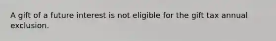 A gift of a future interest is not eligible for the gift tax annual exclusion.