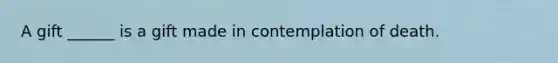 A gift ______ is a gift made in contemplation of death.