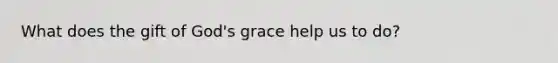 What does the gift of God's grace help us to do?