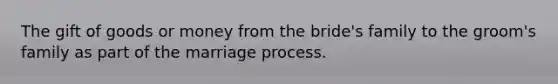 The gift of goods or money from the bride's family to the groom's family as part of the marriage process.