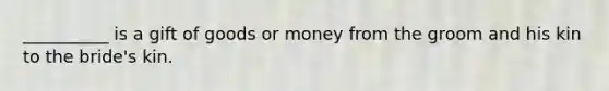 __________ is a gift of goods or money from the groom and his kin to the bride's kin.