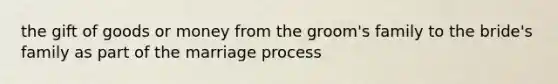 the gift of goods or money from the groom's family to the bride's family as part of the marriage process