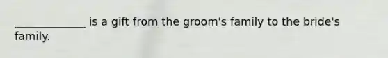 _____________ is a gift from the groom's family to the bride's family.