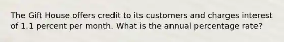 The Gift House offers credit to its customers and charges interest of 1.1 percent per month. What is the annual percentage rate?