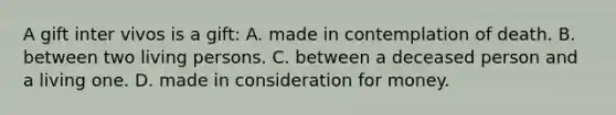 A gift inter vivos is a gift: A. made in contemplation of death. B. between two living persons. C. between a deceased person and a living one. D. made in consideration for money.