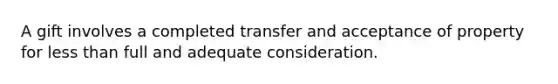 A gift involves a completed transfer and acceptance of property for less than full and adequate consideration.