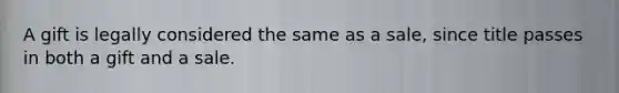 A gift is legally considered the same as a sale, since title passes in both a gift and a sale.