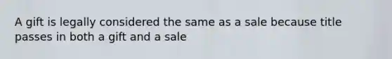 A gift is legally considered the same as a sale because title passes in both a gift and a sale