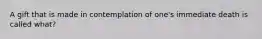 A gift that is made in contemplation of one's immediate death is called what?