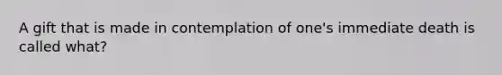 A gift that is made in contemplation of one's immediate death is called what?