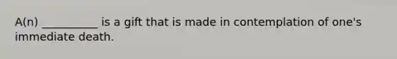 A(n) __________ is a gift that is made in contemplation of one's immediate death.