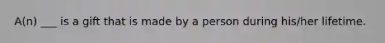 A(n) ___ is a gift that is made by a person during his/her lifetime.