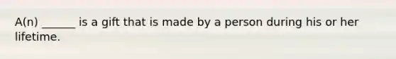 A(n) ______ is a gift that is made by a person during his or her lifetime.