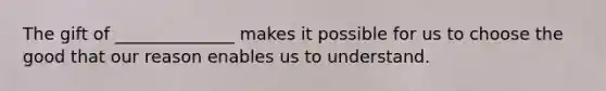 The gift of ______________ makes it possible for us to choose the good that our reason enables us to understand.