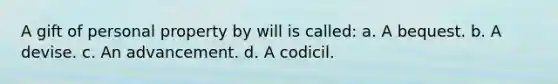 A gift of personal property by will is called: a. A bequest. b. A devise. c. An advancement. d. A codicil.