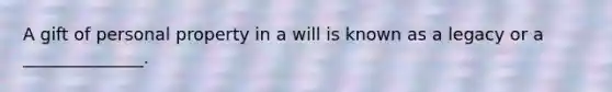 A gift of personal property in a will is known as a legacy or a ______________.