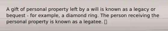 A gift of personal property left by a will is known as a legacy or bequest - for example, a diamond ring. The person receiving the personal property is known as a legatee. 💍